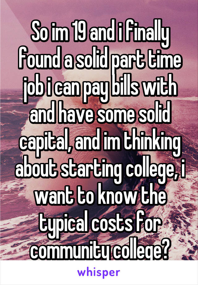 So im 19 and i finally found a solid part time job i can pay bills with and have some solid capital, and im thinking about starting college, i want to know the typical costs for community college?