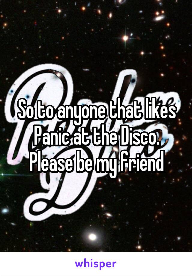 So to anyone that likes Panic at the Disco. Please be my friend