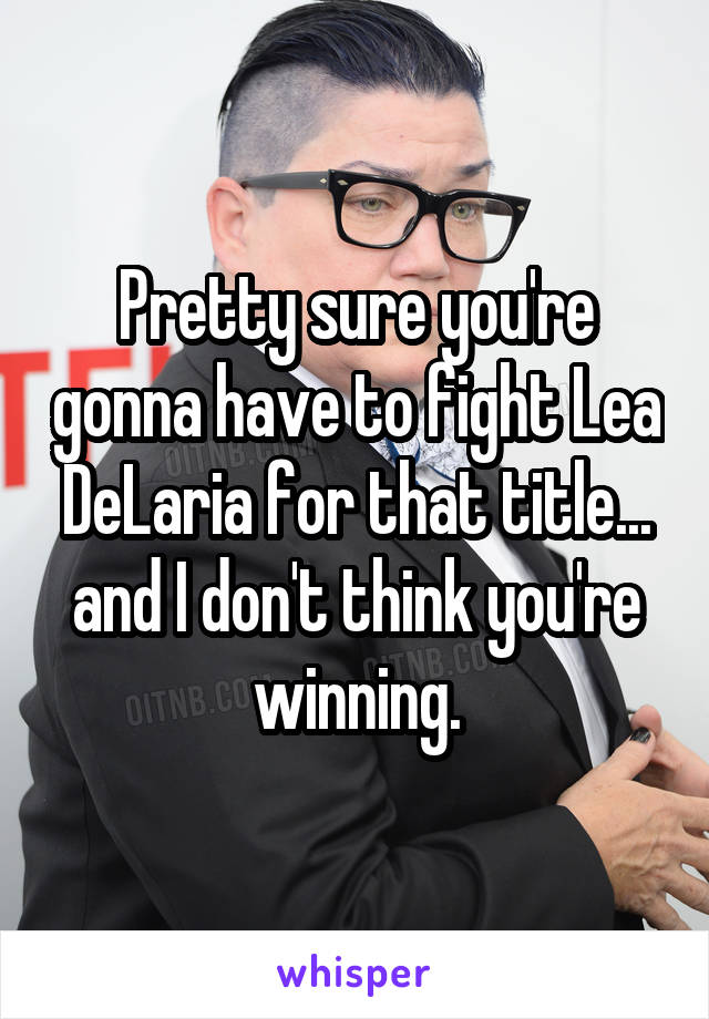 Pretty sure you're gonna have to fight Lea DeLaria for that title... and I don't think you're winning.