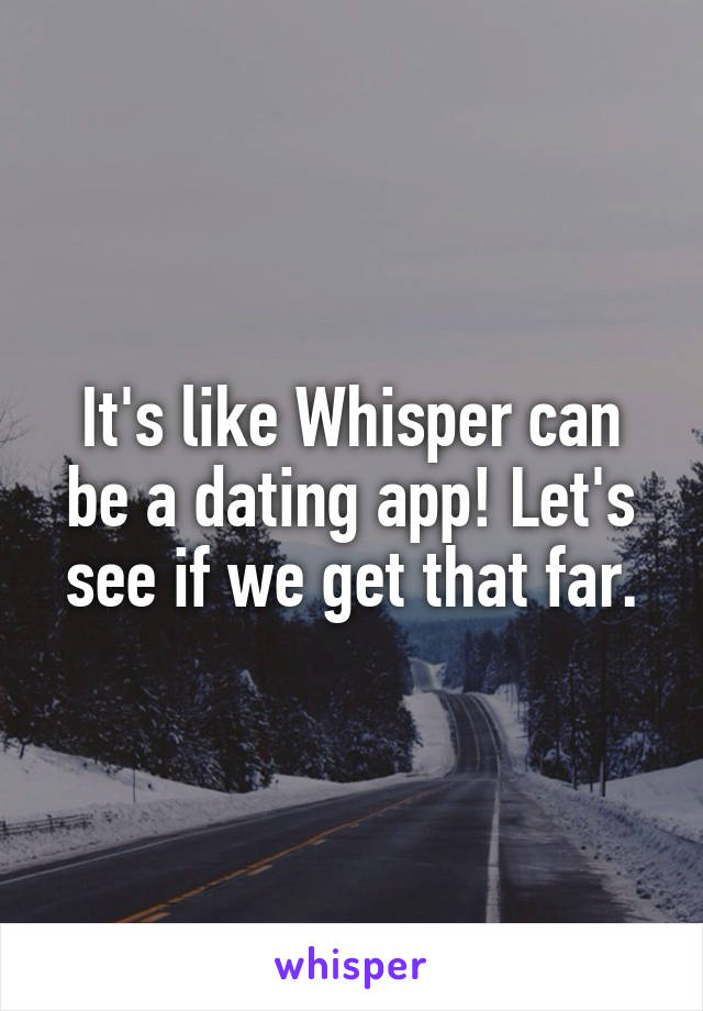 It's like Whisper can be a dating app! Let's see if we get that far.