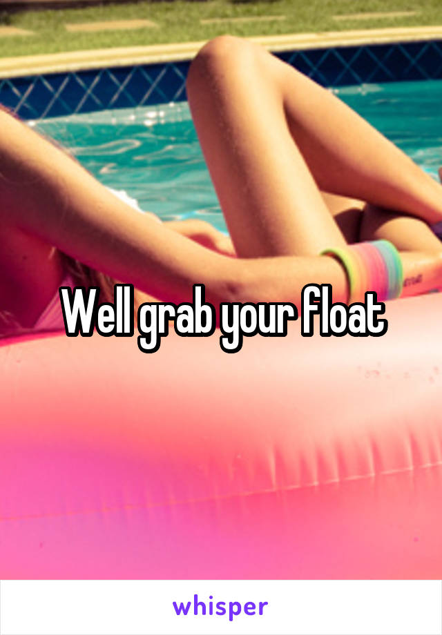 Well grab your float