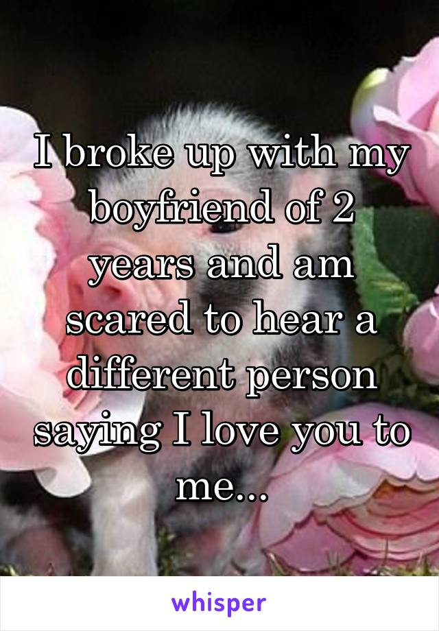 I broke up with my boyfriend of 2 years and am scared to hear a different person saying I love you to me...