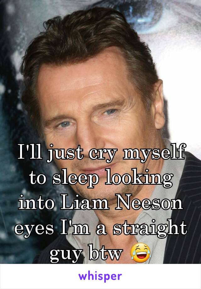 I'll just cry myself to sleep looking into Liam Neeson eyes I'm a straight guy btw 😂