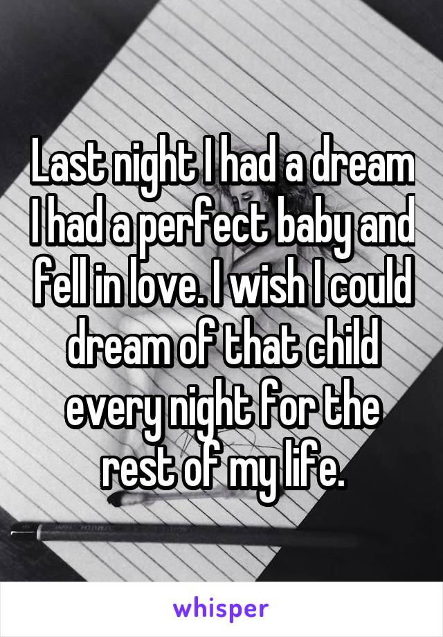 Last night I had a dream I had a perfect baby and fell in love. I wish I could dream of that child every night for the rest of my life.