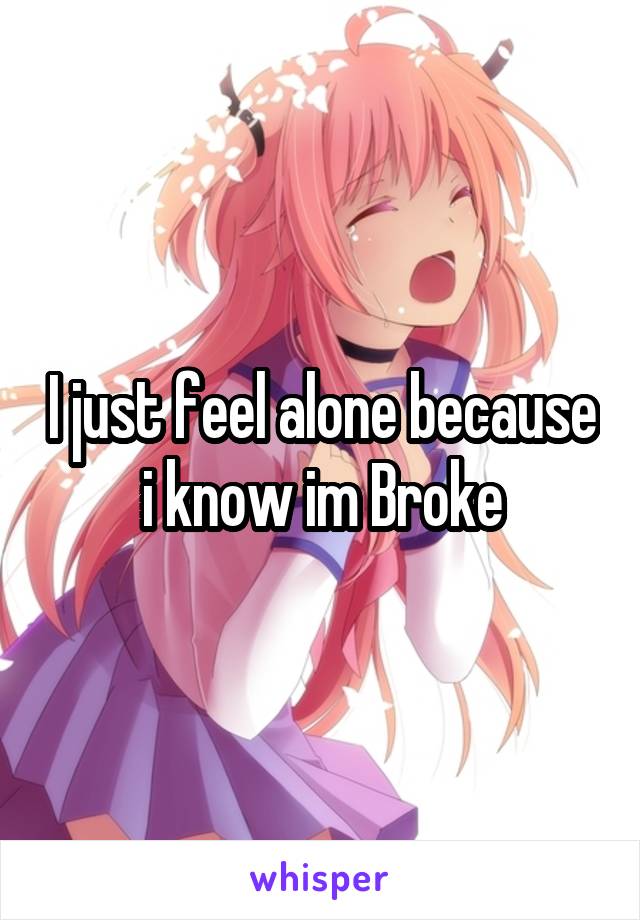 I just feel alone because i know im Broke