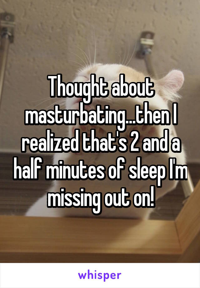 Thought about masturbating...then I realized that's 2 and a half minutes of sleep I'm missing out on!