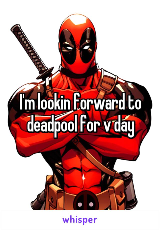 I'm lookin forward to deadpool for v day