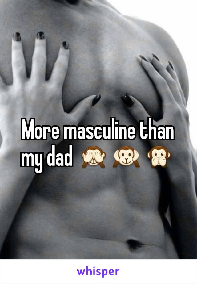 More masculine than my dad 🙈🙉🙊