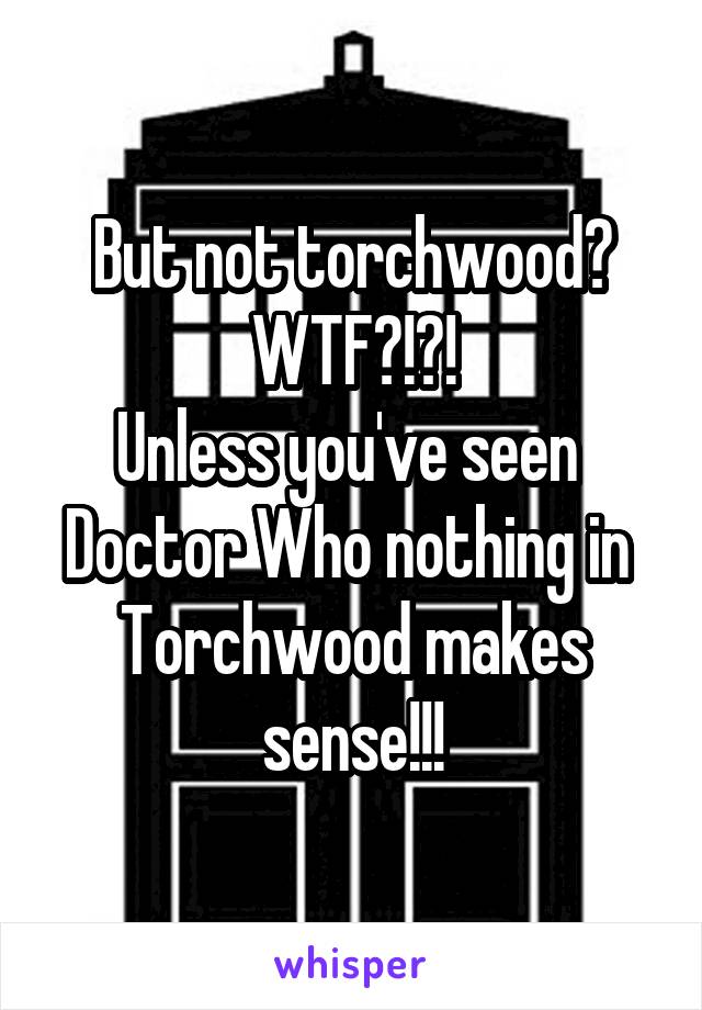 But not torchwood?
WTF?!?!
Unless you've seen 
Doctor Who nothing in 
Torchwood makes sense!!!