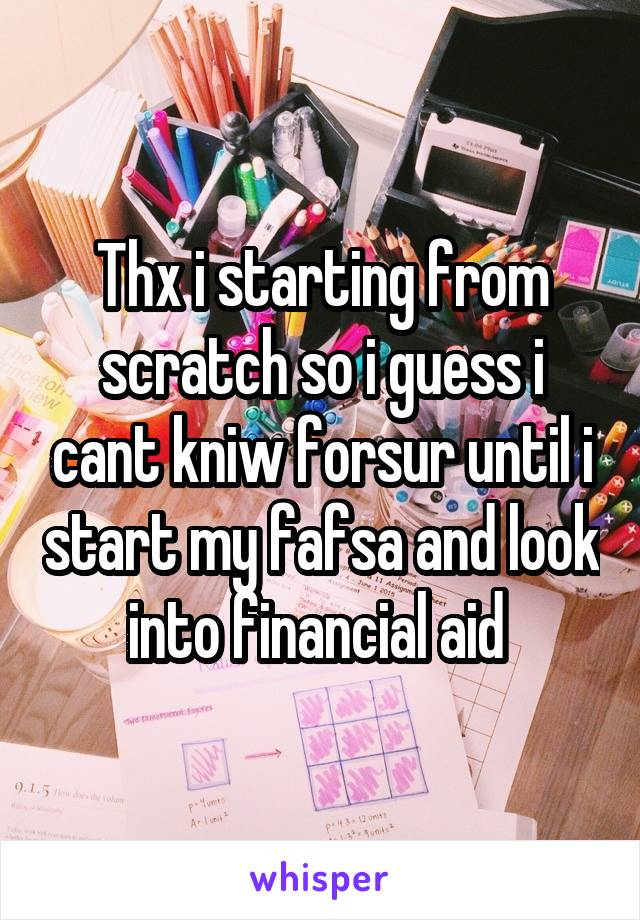 Thx i starting from scratch so i guess i cant kniw forsur until i start my fafsa and look into financial aid 