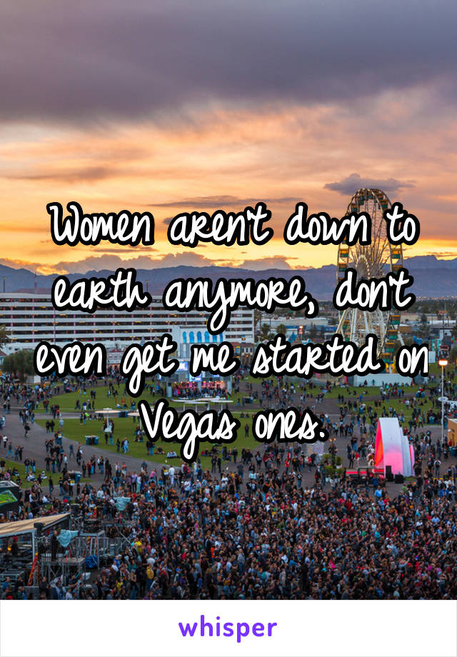 Women aren't down to earth anymore, don't even get me started on Vegas ones.