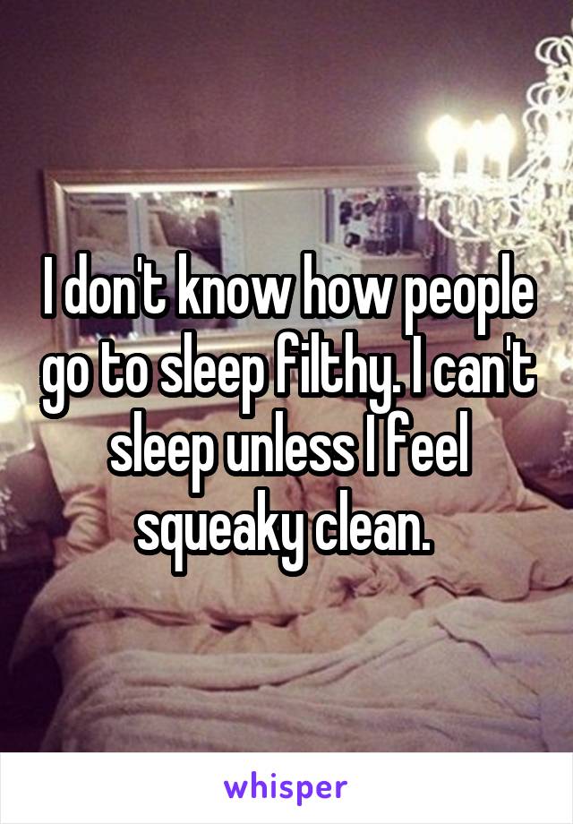 I don't know how people go to sleep filthy. I can't sleep unless I feel squeaky clean. 