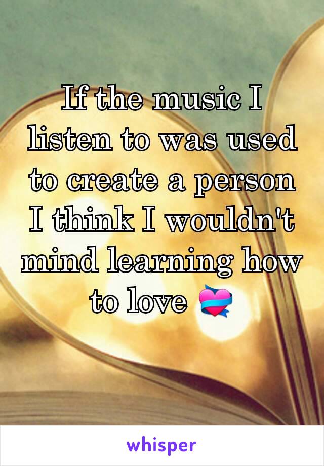 If the music I listen to was used to create a person I think I wouldn't mind learning how to love 💝