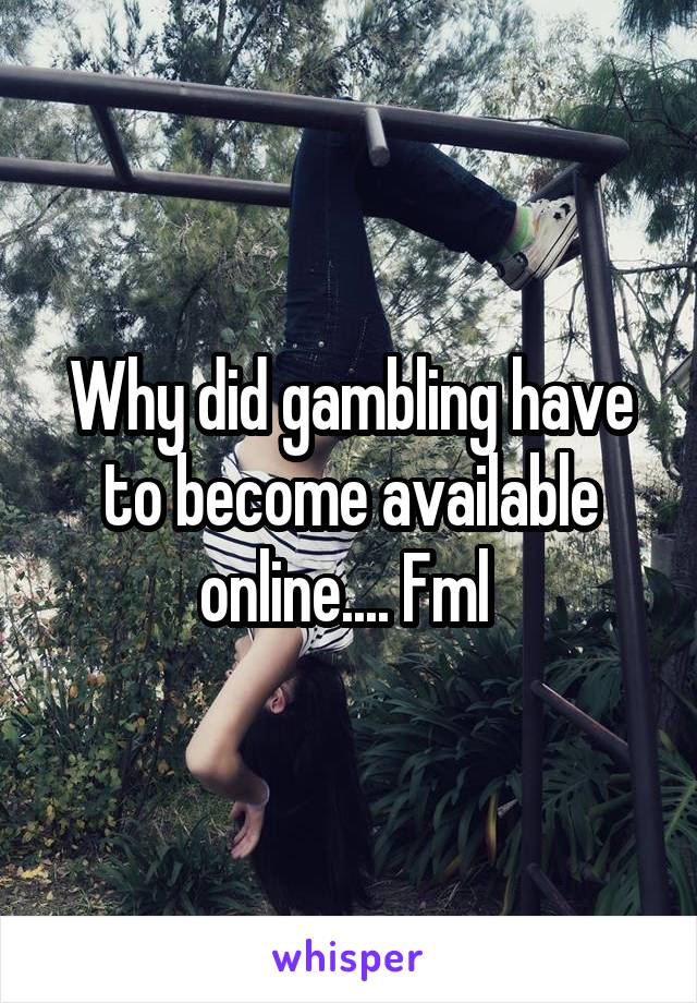 Why did gambling have to become available online.... Fml 