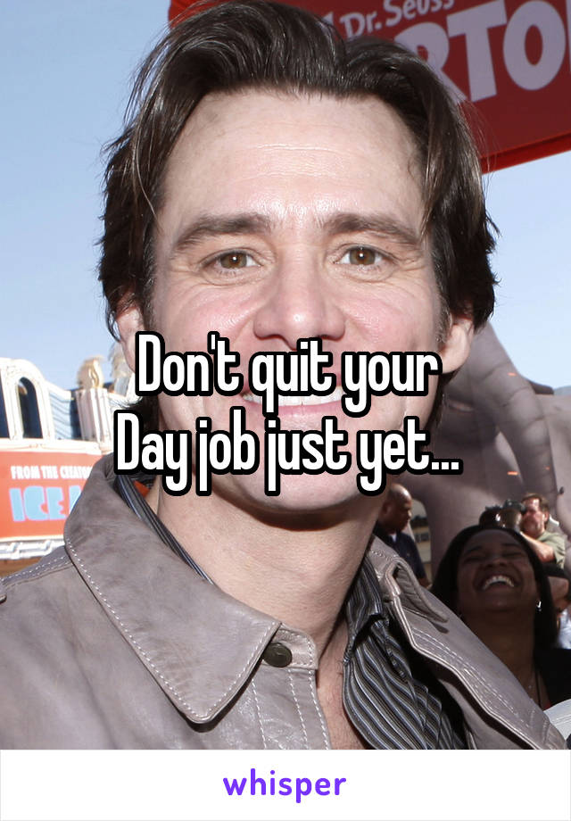 Don't quit your
Day job just yet...