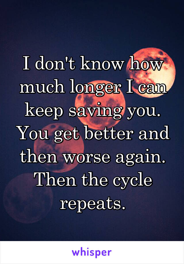 I don't know how much longer I can keep saving you. You get better and then worse again. Then the cycle repeats.