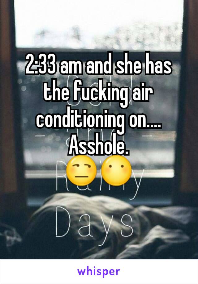 2:33 am and she has the fucking air conditioning on.... Asshole.
😒😶