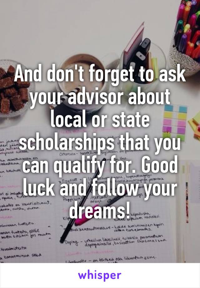 And don't forget to ask your advisor about local or state scholarships that you can qualify for. Good luck and follow your dreams!