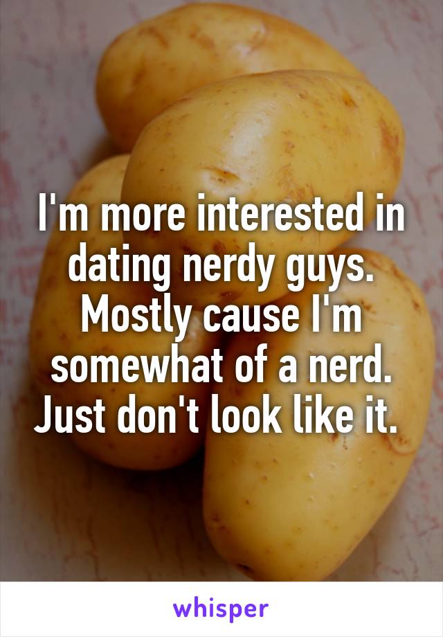 I'm more interested in dating nerdy guys. Mostly cause I'm somewhat of a nerd. Just don't look like it. 