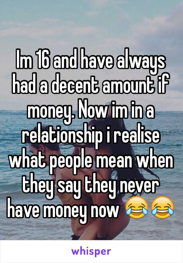 Im 16 and have always had a decent amount if money. Now im in a relationship i realise what people mean when they say they never have money now 😂😂