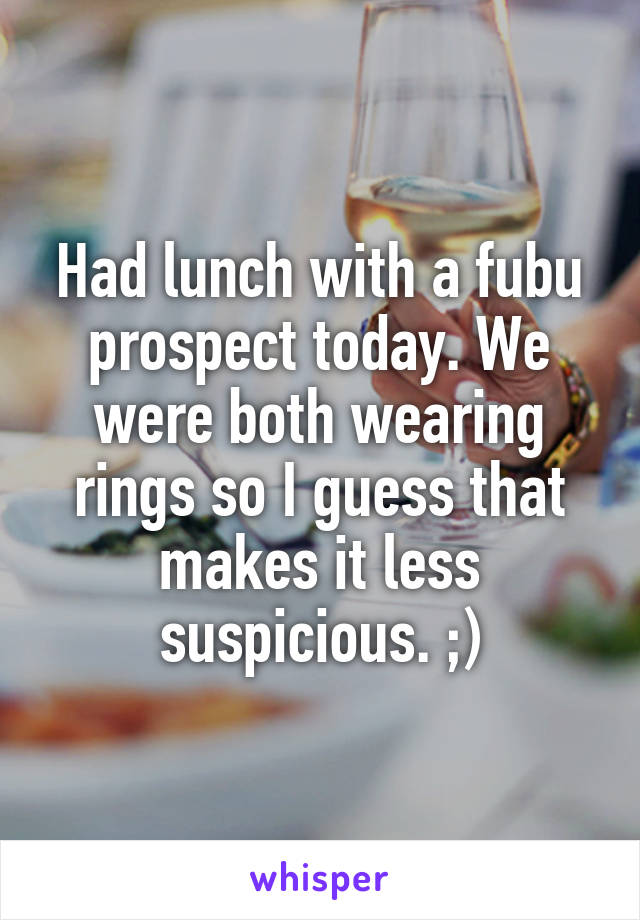 Had lunch with a fubu prospect today. We were both wearing rings so I guess that makes it less suspicious. ;)