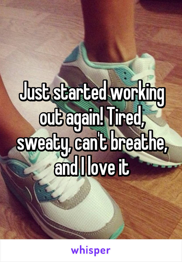 Just started working out again! Tired, sweaty, can't breathe, and I love it