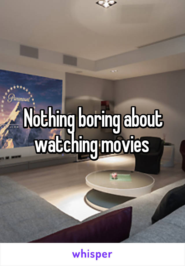 Nothing boring about watching movies 