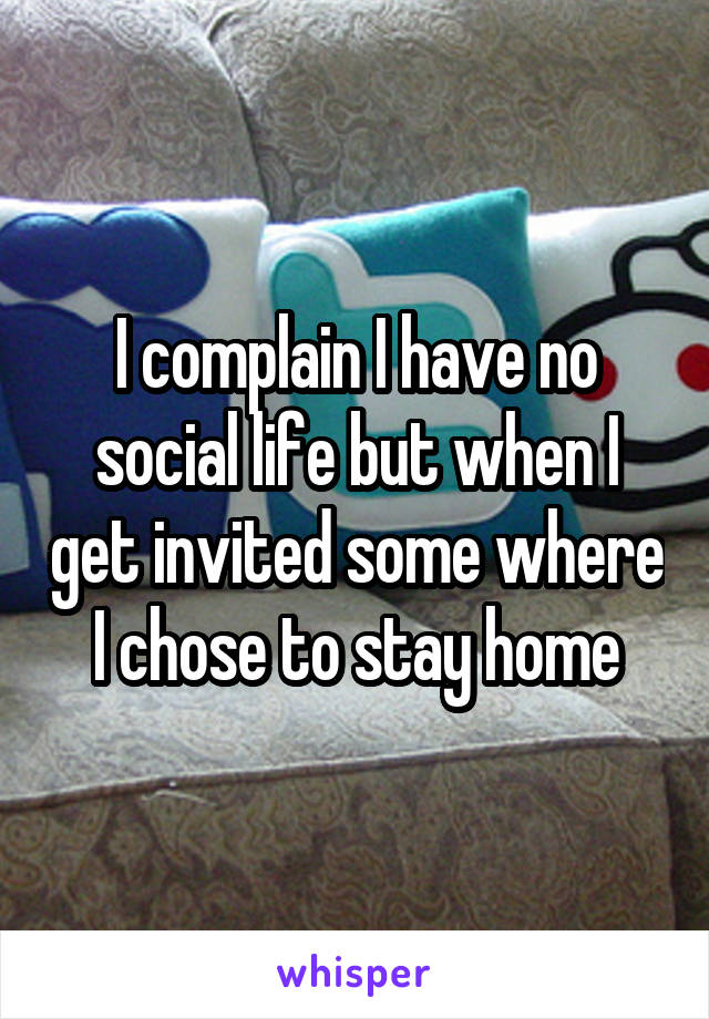 I complain I have no social life but when I get invited some where I chose to stay home