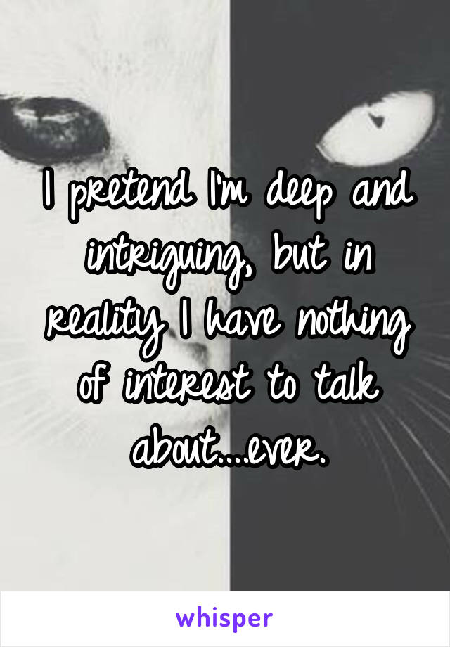 I pretend I'm deep and intriguing, but in reality I have nothing of interest to talk about....ever.