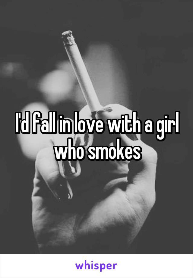 I'd fall in love with a girl who smokes