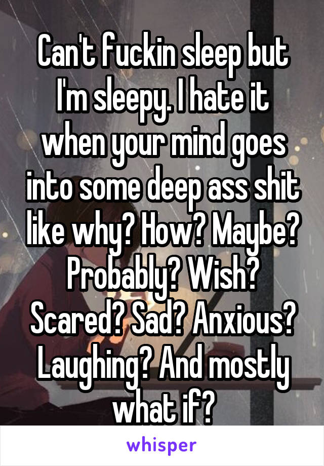 Can't fuckin sleep but I'm sleepy. I hate it when your mind goes into some deep ass shit like why? How? Maybe? Probably? Wish? Scared? Sad? Anxious? Laughing? And mostly what if?