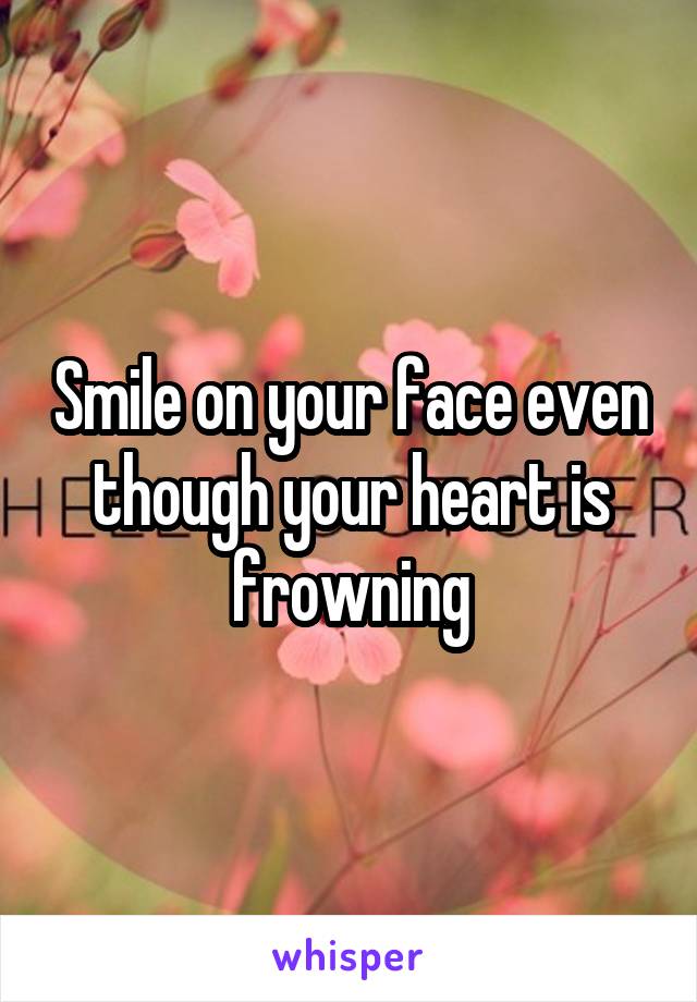 Smile on your face even though your heart is frowning