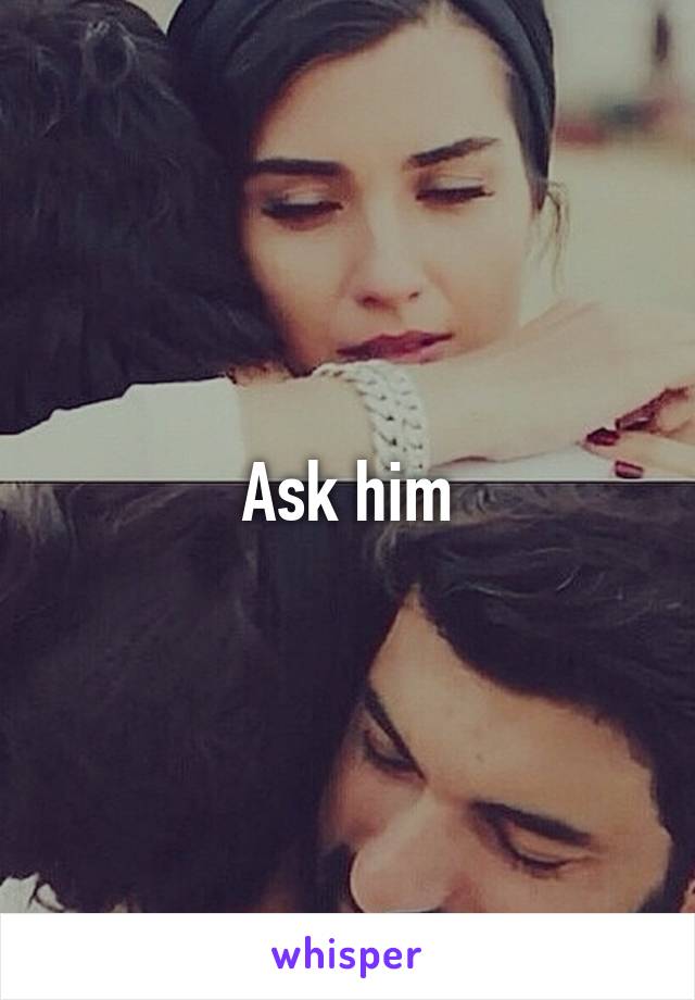 Ask him