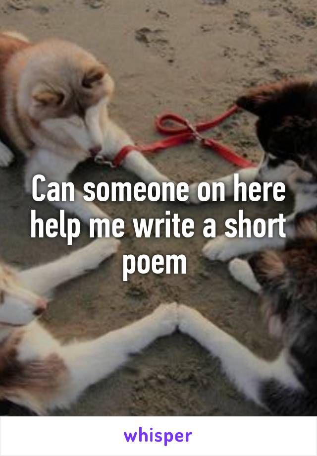 Can someone on here help me write a short poem 