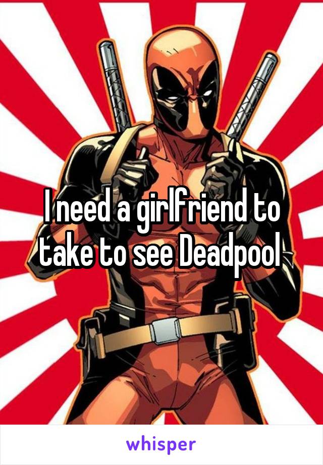 I need a girlfriend to take to see Deadpool 