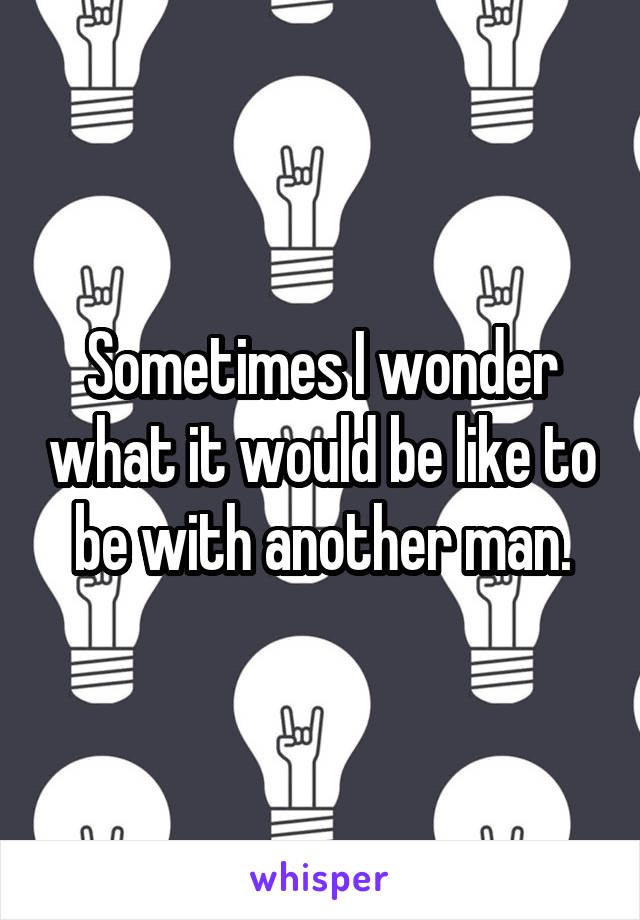 Sometimes I wonder what it would be like to be with another man.