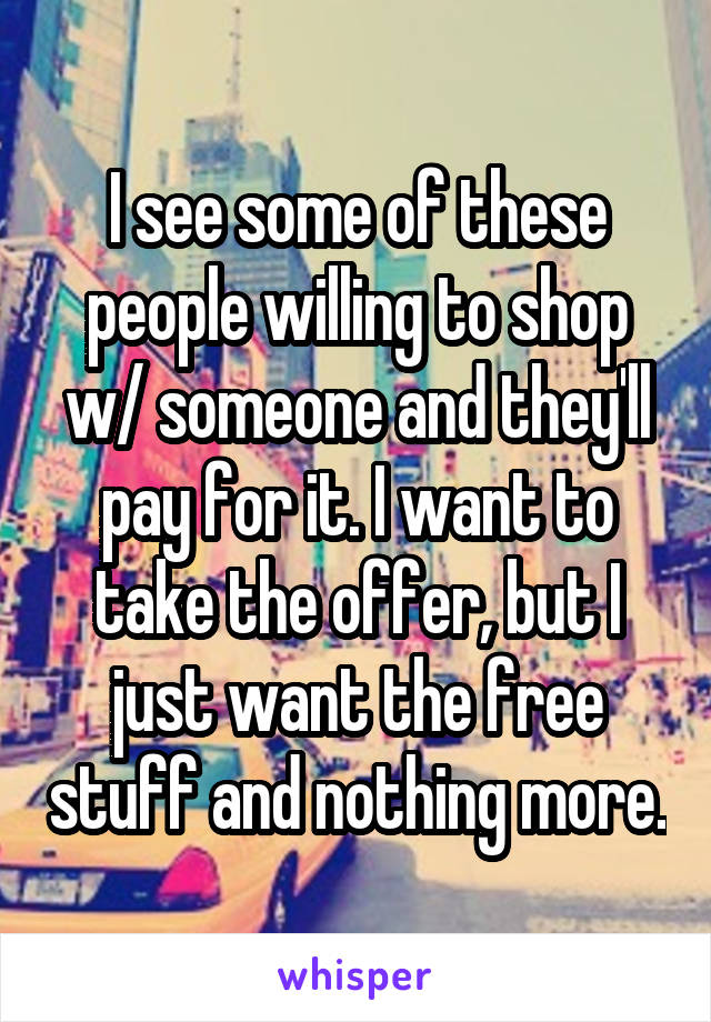 I see some of these people willing to shop w/ someone and they'll pay for it. I want to take the offer, but I just want the free stuff and nothing more.