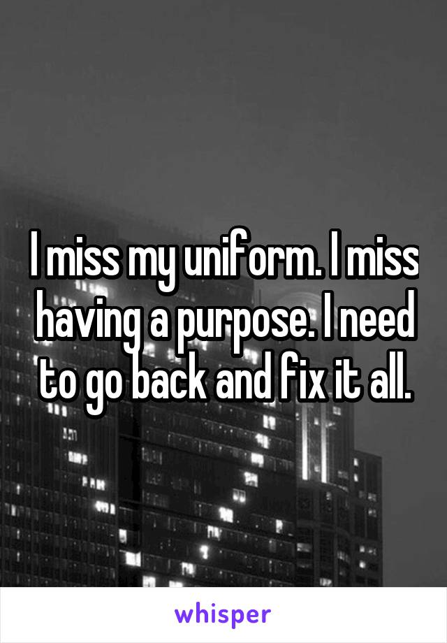 I miss my uniform. I miss having a purpose. I need to go back and fix it all.