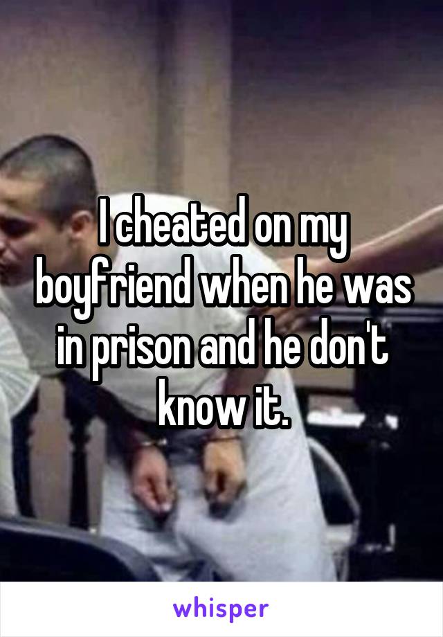 I cheated on my boyfriend when he was in prison and he don't know it.