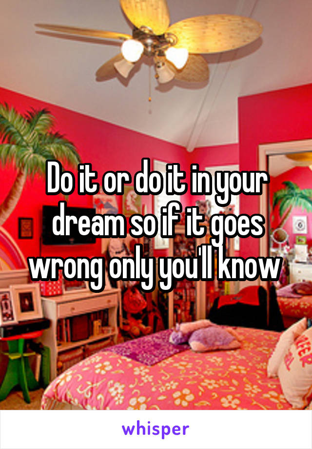 Do it or do it in your dream so if it goes wrong only you'll know 