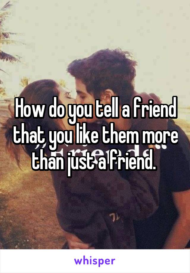 How do you tell a friend that you like them more than just a friend. 