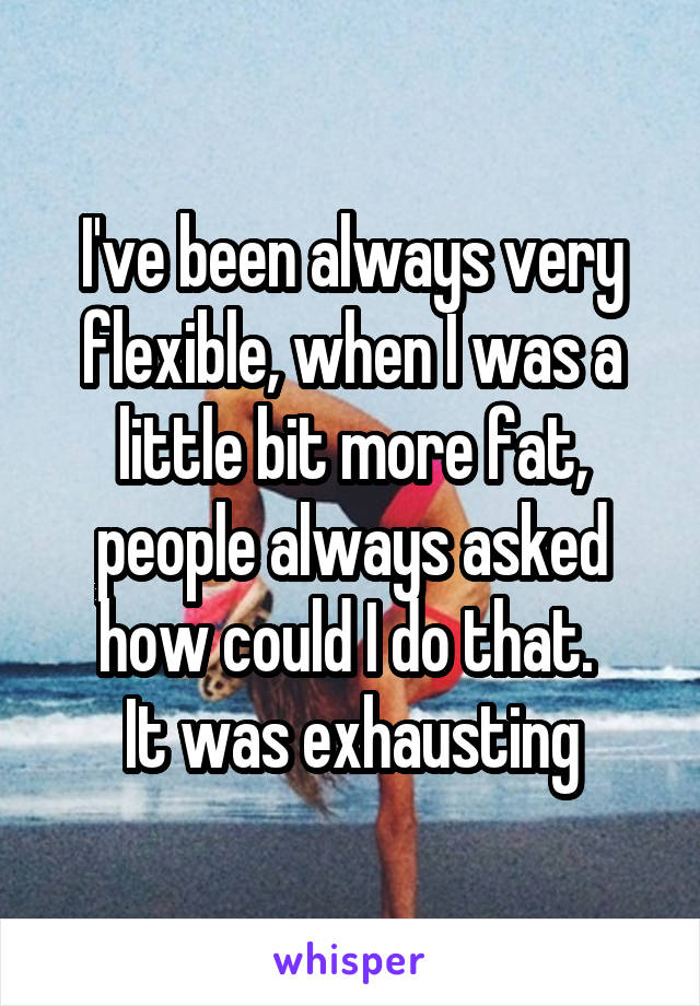 I've been always very flexible, when I was a little bit more fat, people always asked how could I do that. 
It was exhausting