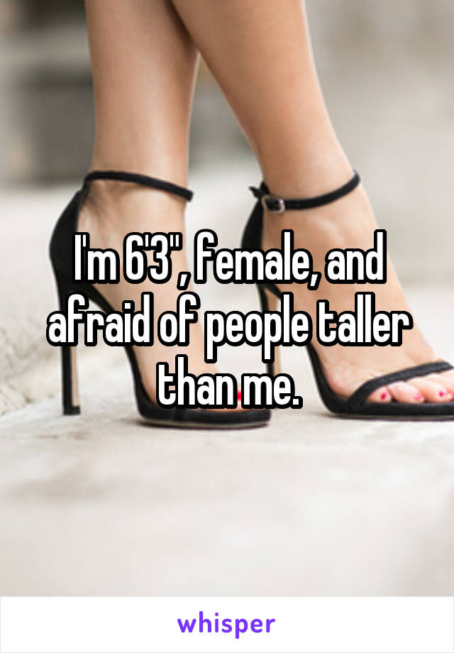 I'm 6'3", female, and afraid of people taller than me.