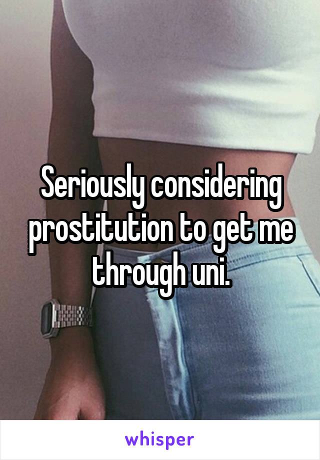 Seriously considering prostitution to get me through uni.