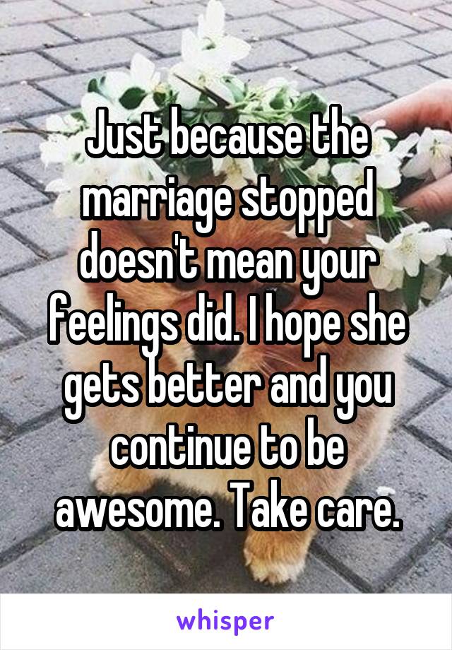 Just because the marriage stopped doesn't mean your feelings did. I hope she gets better and you continue to be awesome. Take care.