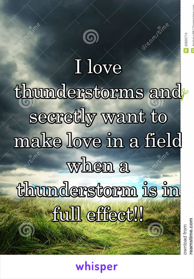 I love thunderstorms and secretly want to make love in a field when a thunderstorm is in full effect!!