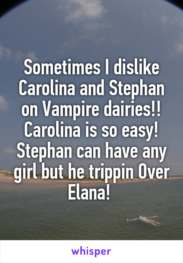 Sometimes I dislike Carolina and Stephan on Vampire dairies!! Carolina is so easy!
Stephan can have any girl but he trippin Over Elana! 