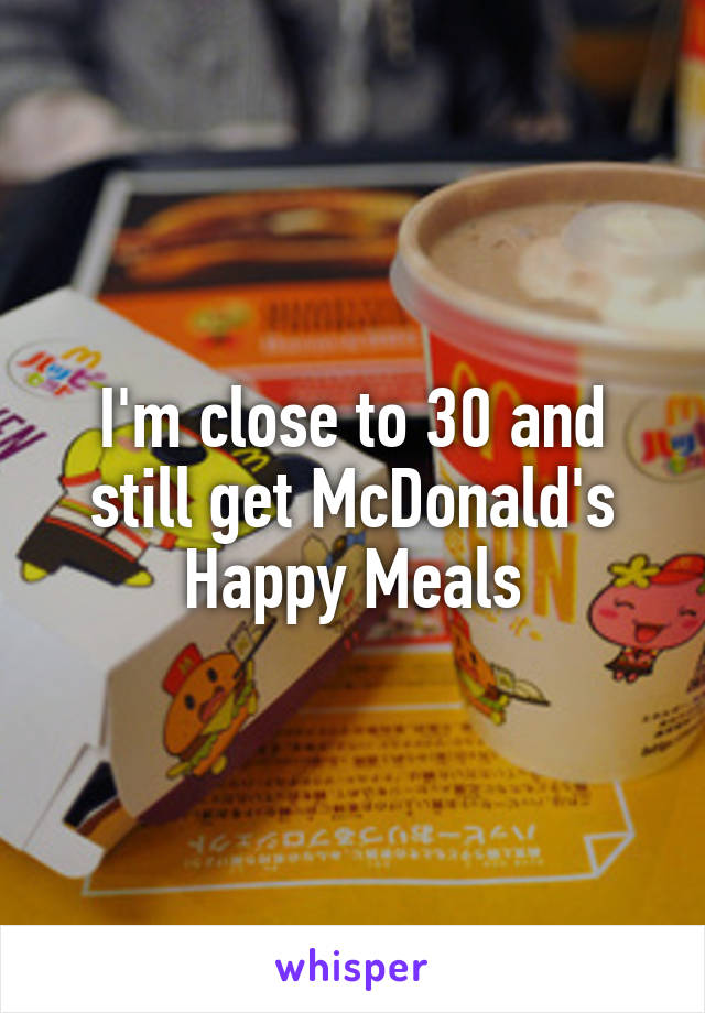 I'm close to 30 and still get McDonald's Happy Meals