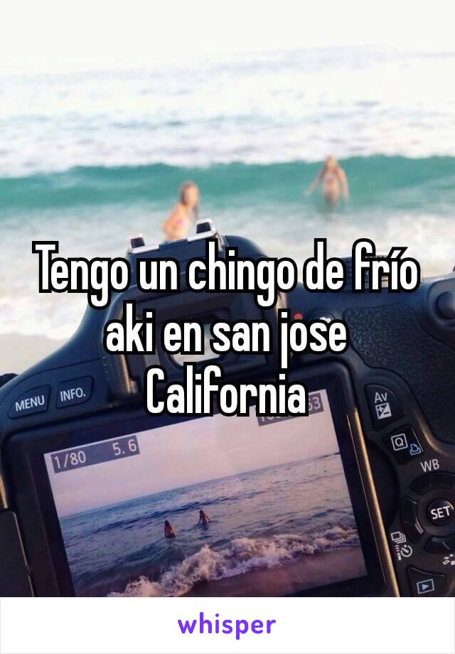 Tengo un chingo de frío aki en san jose California