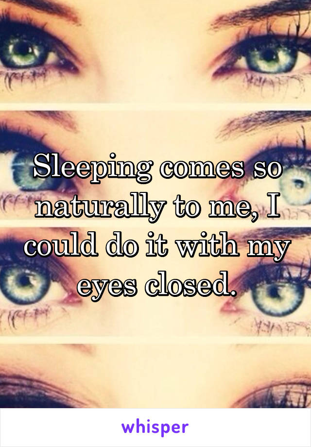 Sleeping comes so naturally to me, I could do it with my eyes closed.